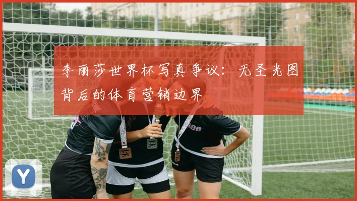 李丽莎世界杯写真争议：无圣光图背后的体育营销边界