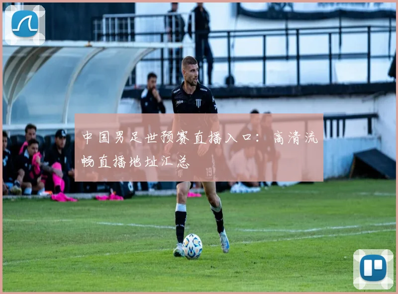 中国男足世预赛直播入口：高清流畅直播地址汇总
