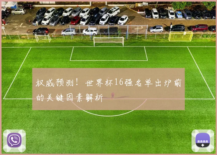 权威预测！世界杯16强名单出炉前的关键因素解析