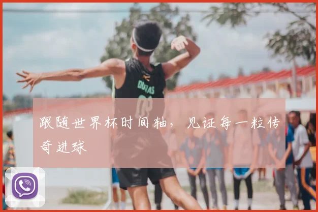 跟随世界杯时间轴，见证每一粒传奇进球