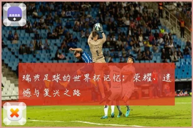 瑞典足球的世界杯记忆:荣耀、遗憾与复兴之路