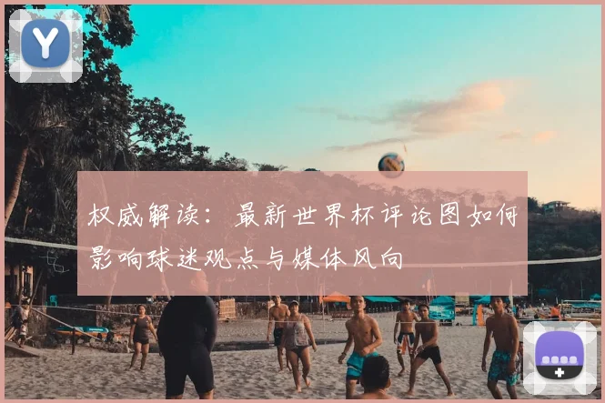 权威解读：最新世界杯评论图如何影响球迷观点与媒体风向