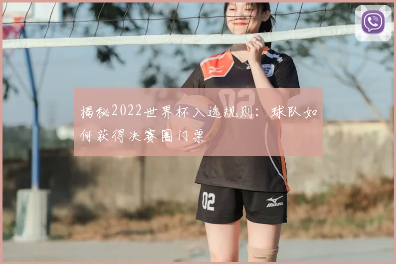揭秘2022世界杯入选规则:球队如何获得决赛圈门票