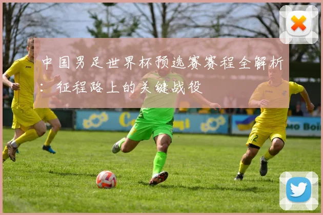 中国男足世界杯预选赛赛程全解析：征程路上的关键战役