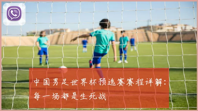 中国男足世界杯预选赛赛程详解：每一场都是生死战