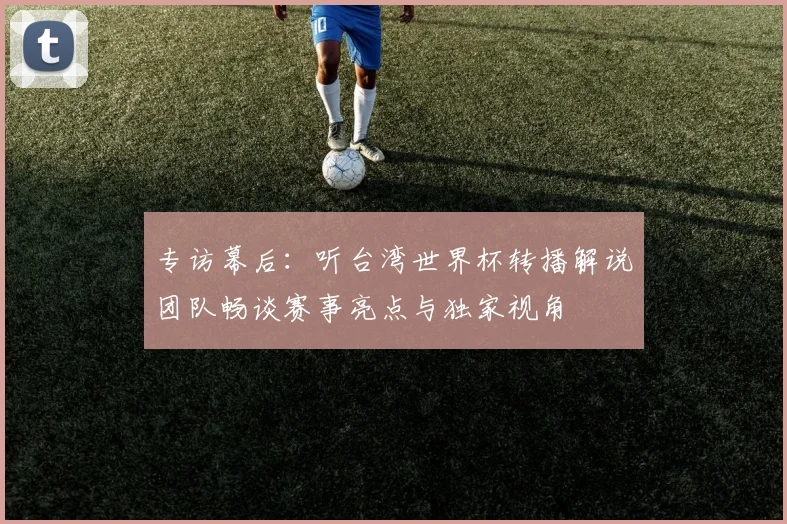 专访幕后：听台湾世界杯转播解说团队畅谈赛事亮点与独家视角