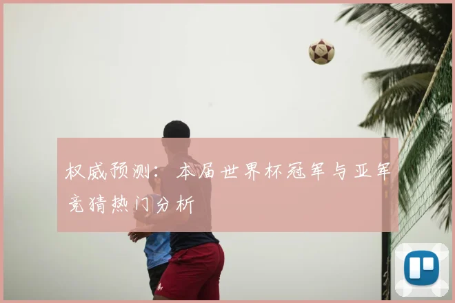 权威预测:本届世界杯冠军与亚军竞猜热门分析