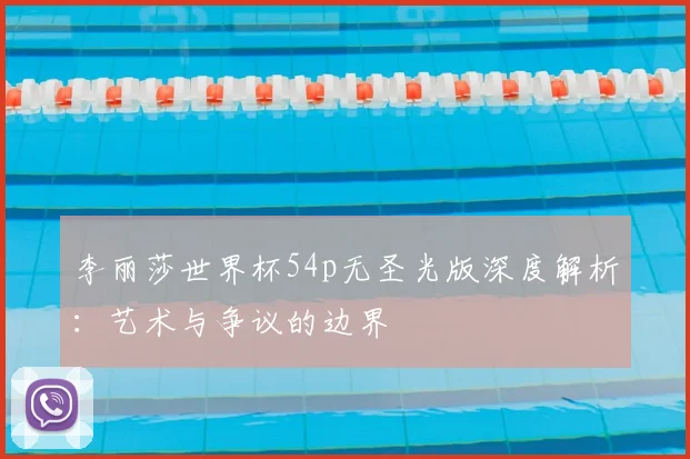 李丽莎世界杯54p无圣光版深度解析：艺术与争议的边界