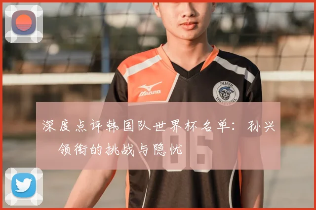 深度点评韩国队世界杯名单:孙兴慜领衔的挑战与隐忧