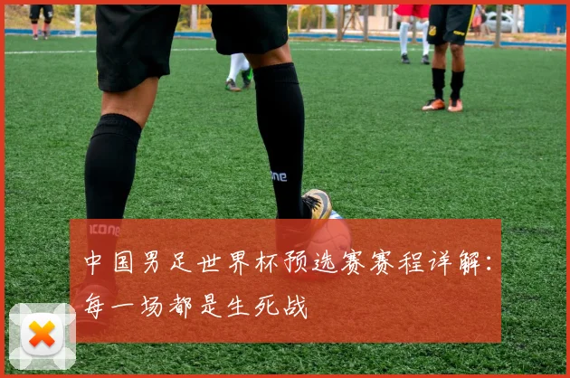 中国男足世界杯预选赛赛程详解：每一场都是生死战