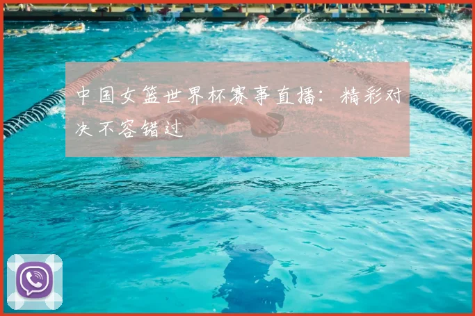 中国女篮世界杯赛事直播:精彩对决不容错过