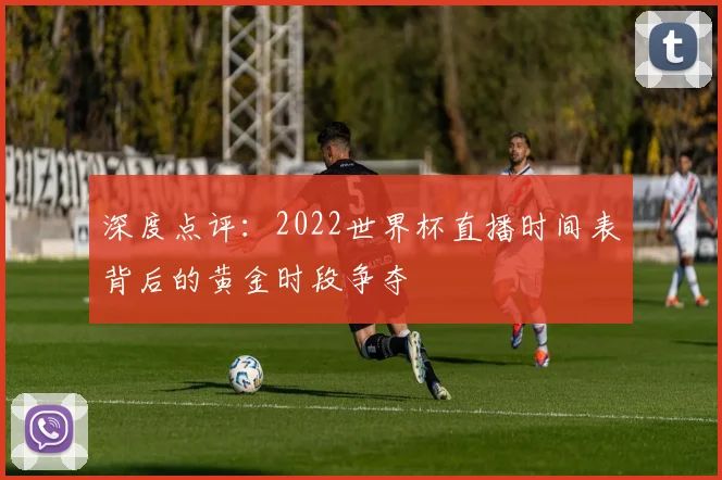 深度点评：2022世界杯直播时间表背后的黄金时段争夺