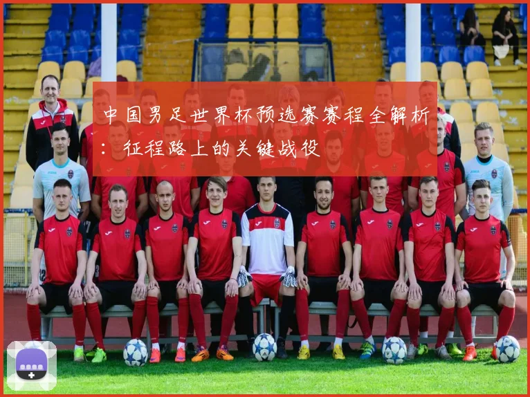 中国男足世界杯预选赛赛程全解析：征程路上的关键战役