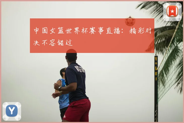 中国女篮世界杯赛事直播:精彩对决不容错过