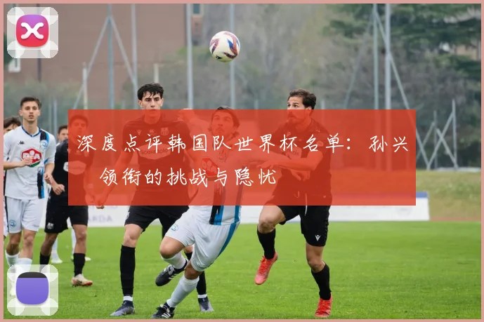 深度点评韩国队世界杯名单:孙兴慜领衔的挑战与隐忧