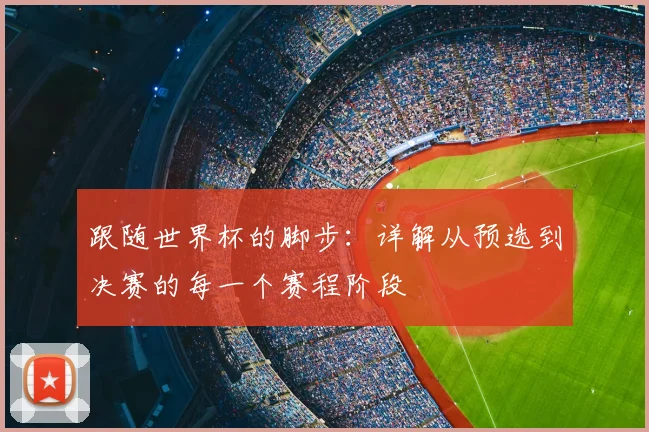 跟随世界杯的脚步：详解从预选到决赛的每一个赛程阶段