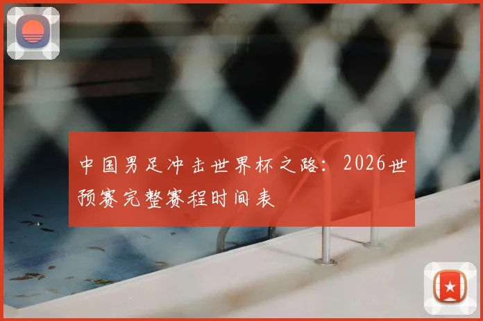 中国男足冲击世界杯之路：2026世预赛完整赛程时间表