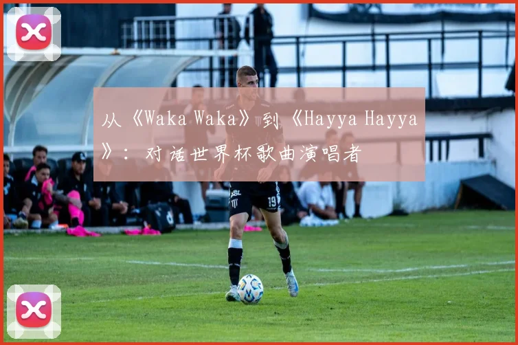 从《Waka Waka》到《Hayya Hayya》：对话世界杯歌曲演唱者