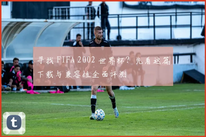 寻找 FIFA 2002 世界杯？先看这篇下载与兼容性全面评测