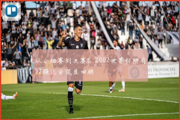 从小组赛到决赛：2002世界杯所有32强比分深度回顾